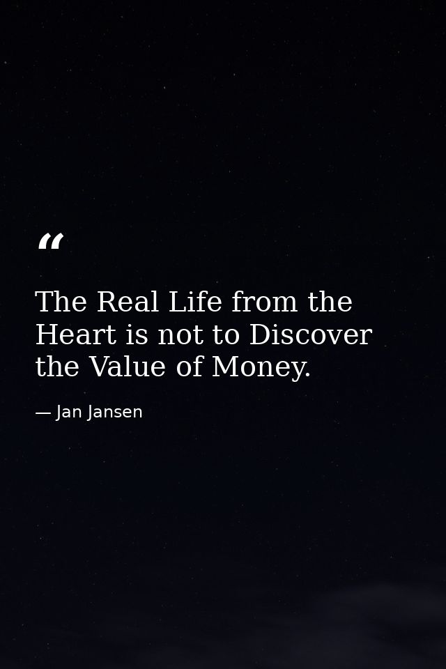 The Real Life from the Heart is not to Discover the Value of Money. — Jan Jansen