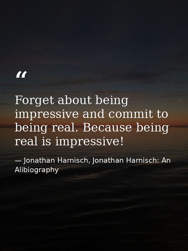 Forget about being impressive and commit to being real. Because being real is impressive! — Jonathan Harnisch, Jonathan Harnisch: An Alibiography