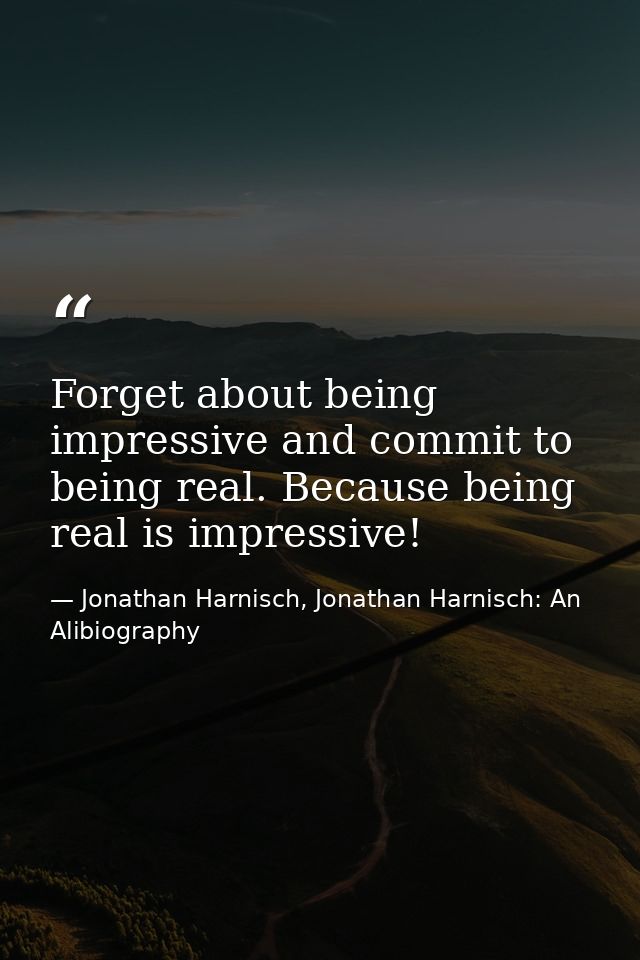 Forget about being impressive and commit to being real. Because being real is impressive! — Jonathan Harnisch, Jonathan Harnisch: An Alibiography