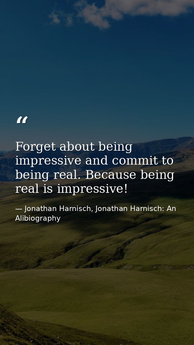 Forget about being impressive and commit to being real. Because being real is impressive! — Jonathan Harnisch, Jonathan Harnisch: An Alibiography