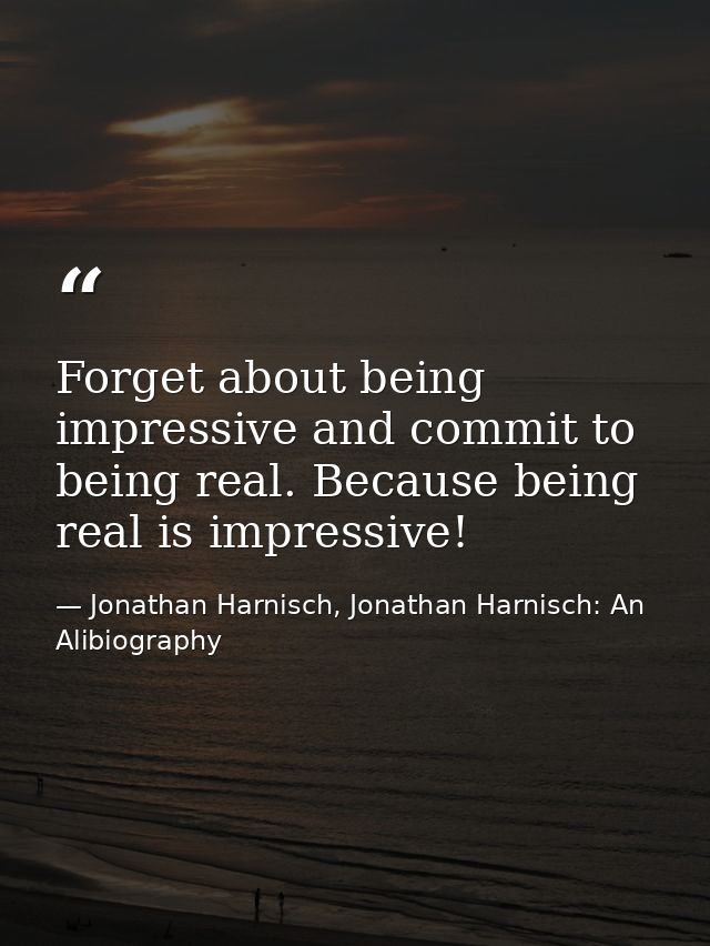 Forget about being impressive and commit to being real. Because being real is impressive! — Jonathan Harnisch, Jonathan Harnisch: An Alibiography