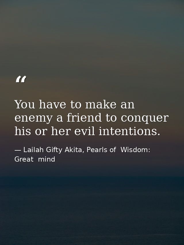 You have to make an enemy a friend to conquer his or her evil intentions. — Lailah Gifty Akita, Pearls of  Wisdom: Great  mind