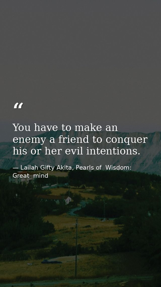 You have to make an enemy a friend to conquer his or her evil intentions. — Lailah Gifty Akita, Pearls of  Wisdom: Great  mind