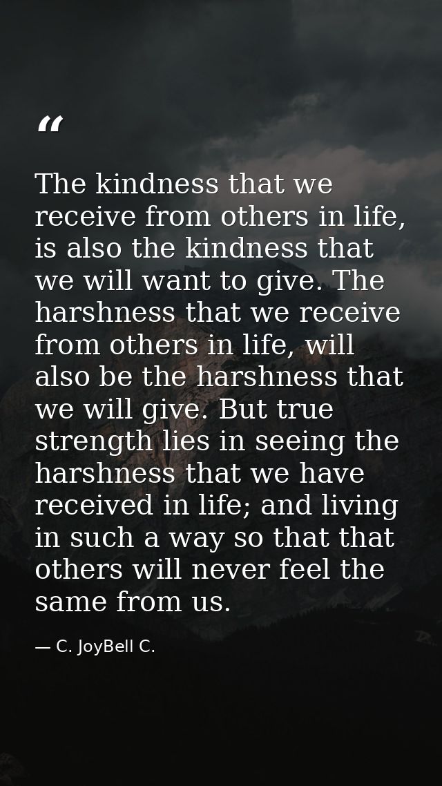 The kindness that we receive from others in life, is also the kindness that we will want to give. The harshness that we  — C. JoyBell C.