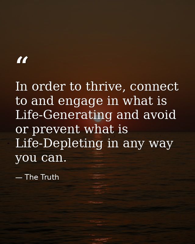 In order to thrive, connect to and engage in what is Life-Generating and avoid or prevent what is Life-Depleting in any  — The Truth