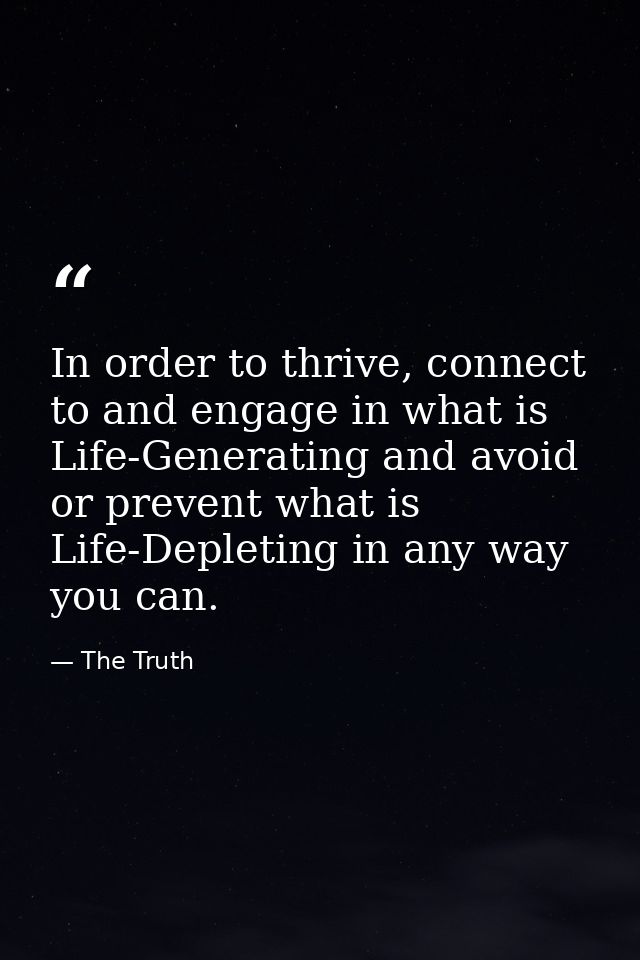 In order to thrive, connect to and engage in what is Life-Generating and avoid or prevent what is Life-Depleting in any  — The Truth