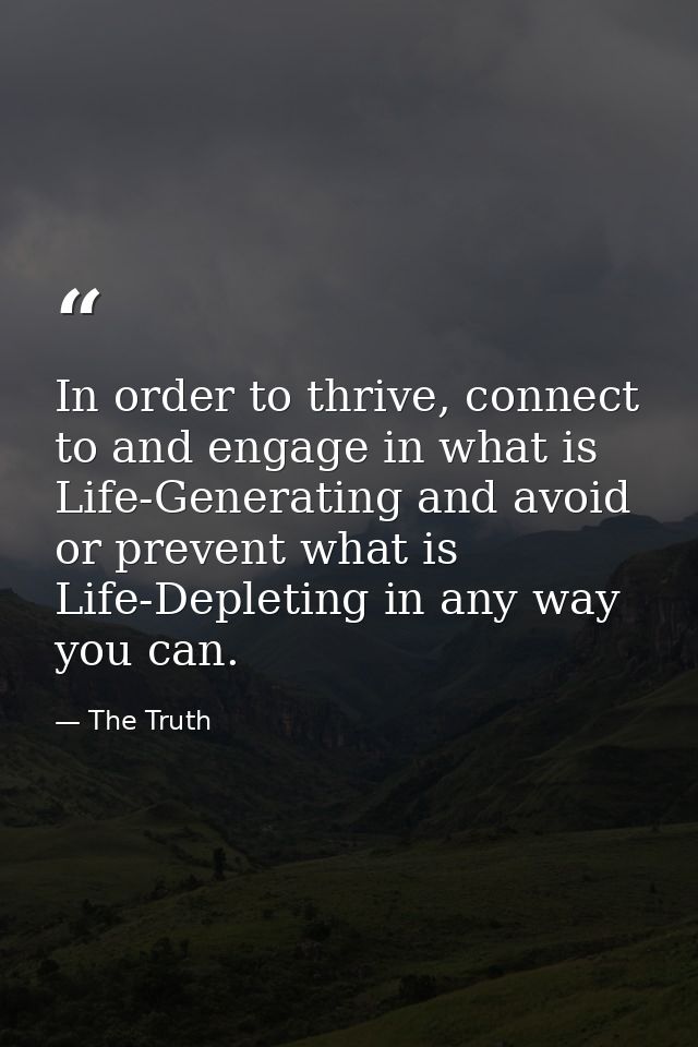In order to thrive, connect to and engage in what is Life-Generating and avoid or prevent what is Life-Depleting in any  — The Truth
