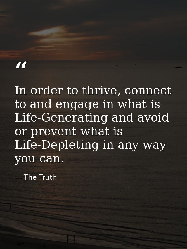 In order to thrive, connect to and engage in what is Life-Generating and avoid or prevent what is Life-Depleting in any  — The Truth