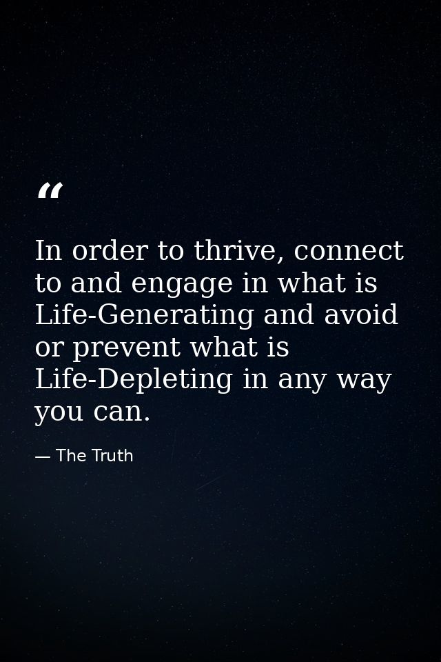 In order to thrive, connect to and engage in what is Life-Generating and avoid or prevent what is Life-Depleting in any  — The Truth