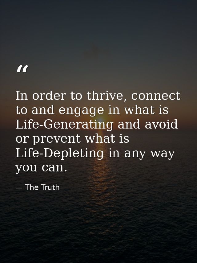 In order to thrive, connect to and engage in what is Life-Generating and avoid or prevent what is Life-Depleting in any  — The Truth