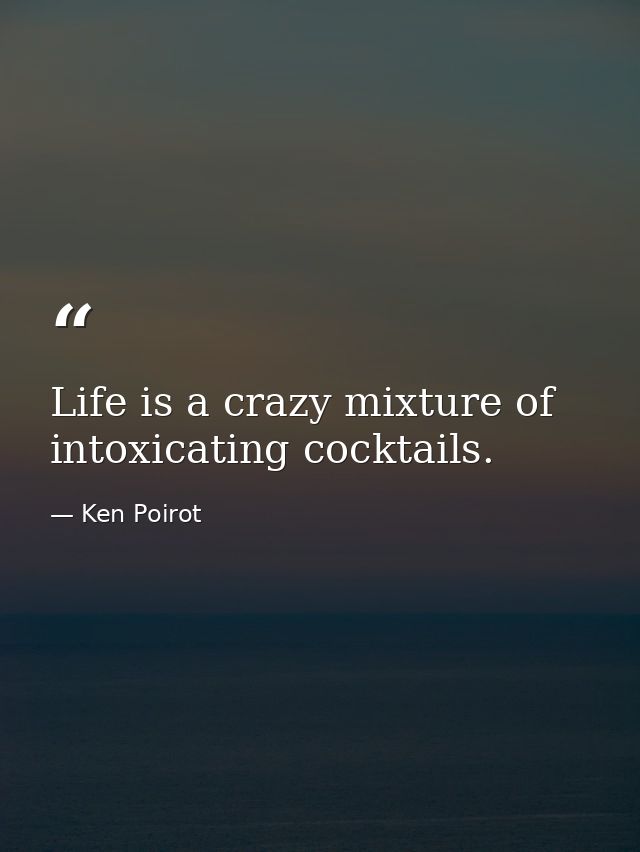 Life is a crazy mixture of intoxicating cocktails. — Ken Poirot