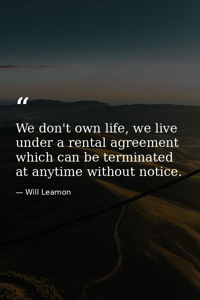 We don't own life, we live under a rental agreement which can be terminated at anytime without notice. — Will Leamon