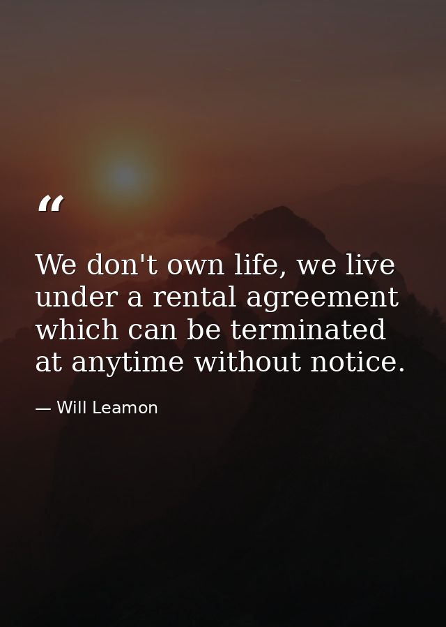 We don't own life, we live under a rental agreement which can be terminated at anytime without notice. — Will Leamon