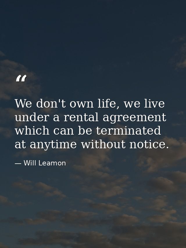 We don't own life, we live under a rental agreement which can be terminated at anytime without notice. — Will Leamon