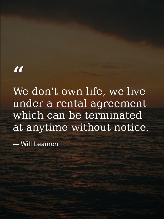 We don't own life, we live under a rental agreement which can be terminated at anytime without notice. — Will Leamon