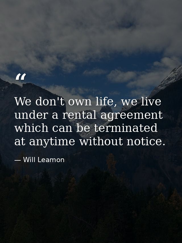 We don't own life, we live under a rental agreement which can be terminated at anytime without notice. — Will Leamon