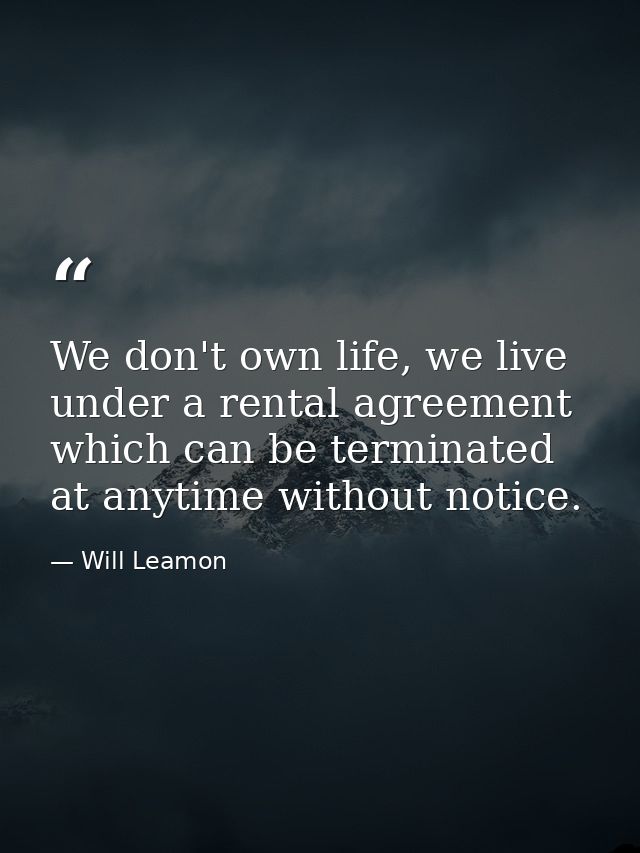 We don't own life, we live under a rental agreement which can be terminated at anytime without notice. — Will Leamon