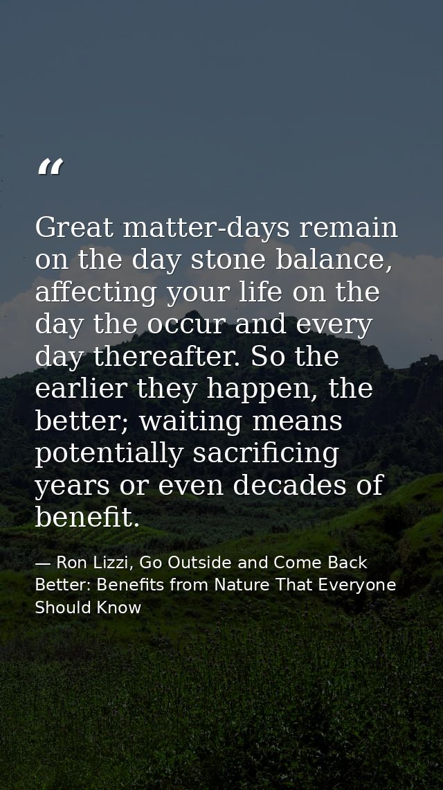 Great matter-days remain on the day stone balance, affecting your life on the day the occur and every day thereafter. So — Ron Lizzi, Go Outside and Come Back Better: Benefits from Nature That Everyone Should Know