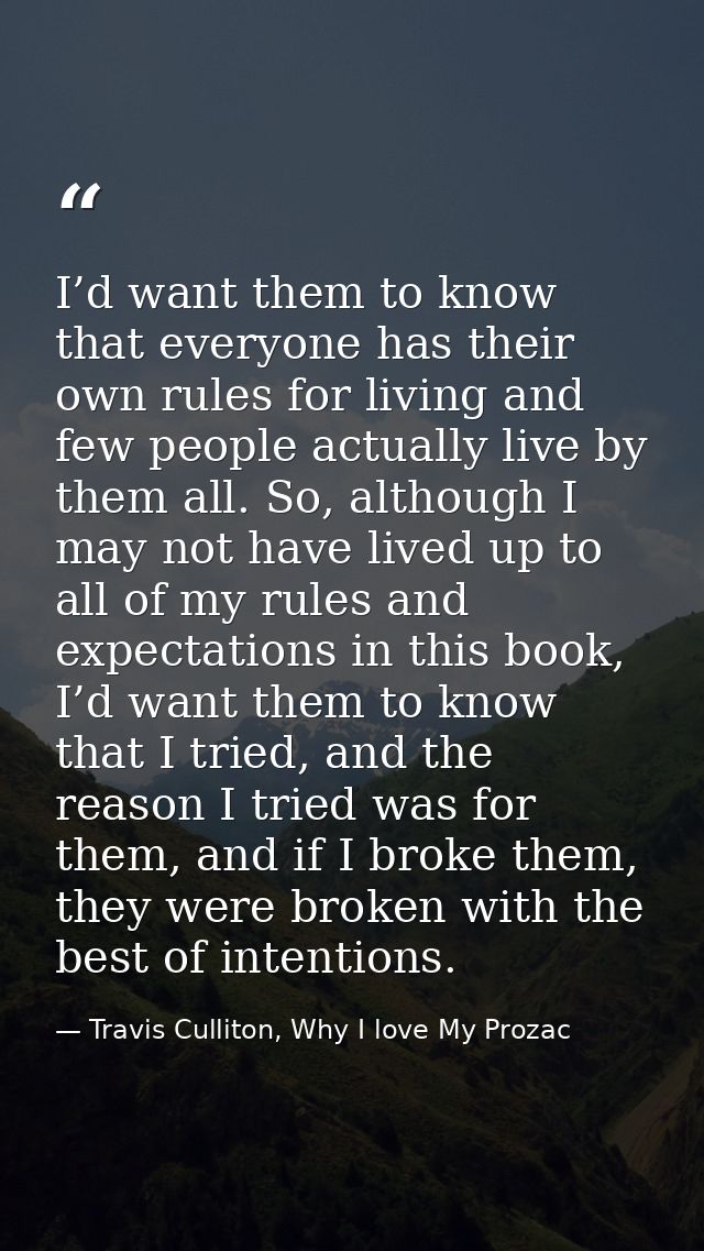 I’d want them to know that everyone has their own rules for living and few people actually live by them all. So, althoug — Travis Culliton, Why I love My Prozac
