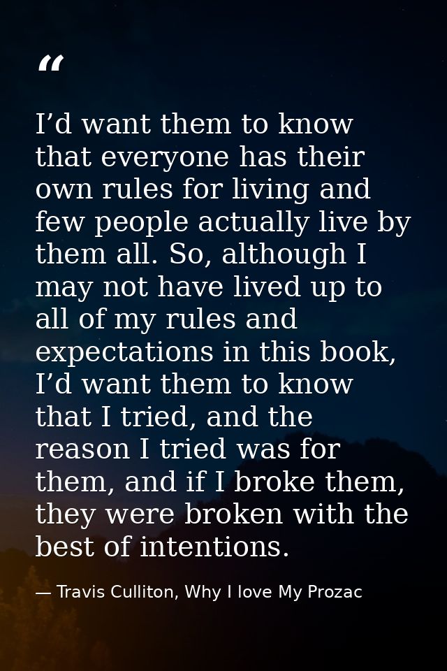 I’d want them to know that everyone has their own rules for living and few people actually live by them all. So, althoug — Travis Culliton, Why I love My Prozac