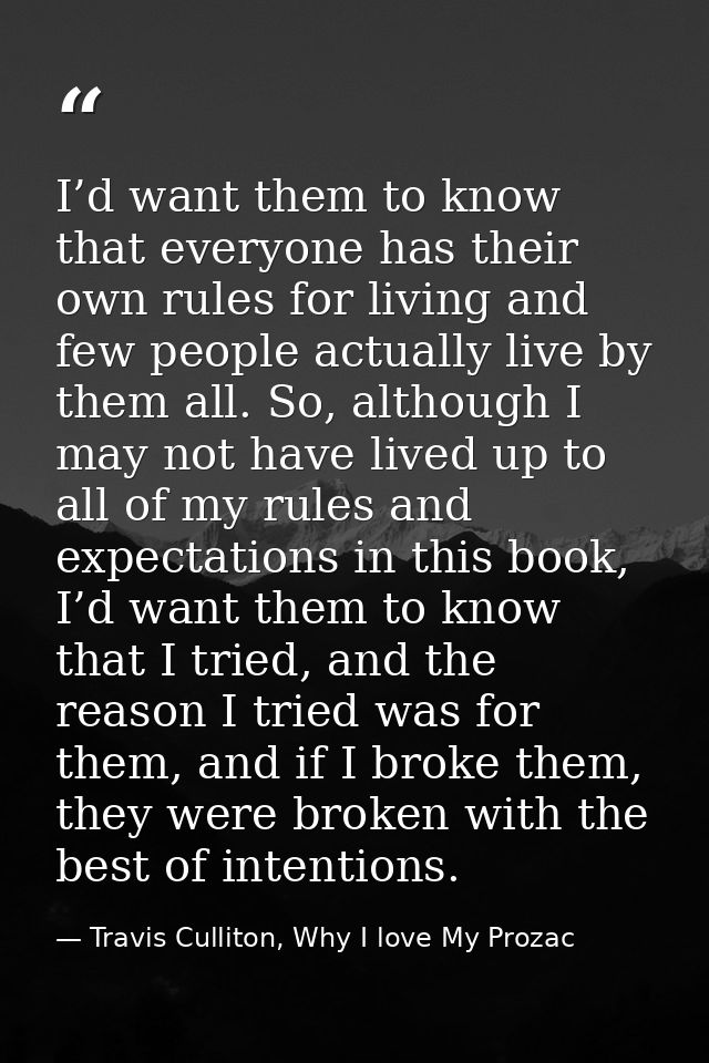 I’d want them to know that everyone has their own rules for living and few people actually live by them all. So, althoug — Travis Culliton, Why I love My Prozac