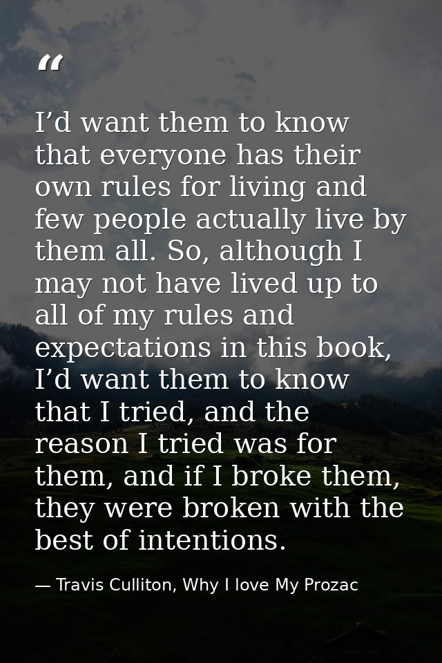 I’d want them to know that everyone has their own rules for living and few people actually live by them all. So, althoug — Travis Culliton, Why I love My Prozac