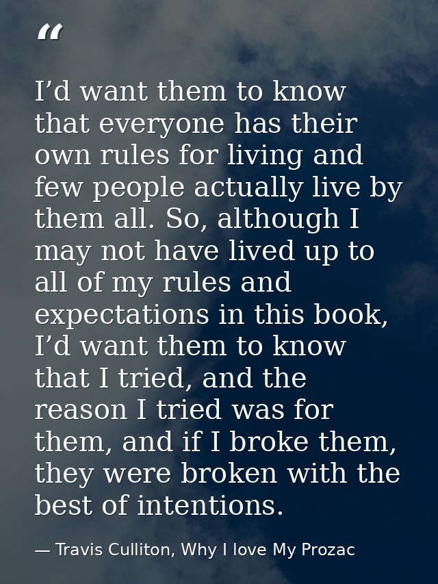 I’d want them to know that everyone has their own rules for living and few people actually live by them all. So, althoug — Travis Culliton, Why I love My Prozac