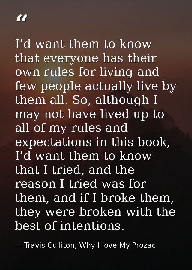 I’d want them to know that everyone has their own rules for living and few people actually live by them all. So, althoug — Travis Culliton, Why I love My Prozac