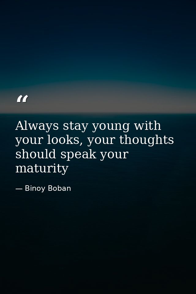 Always stay young with your looks, your thoughts should speak your maturity — Binoy Boban