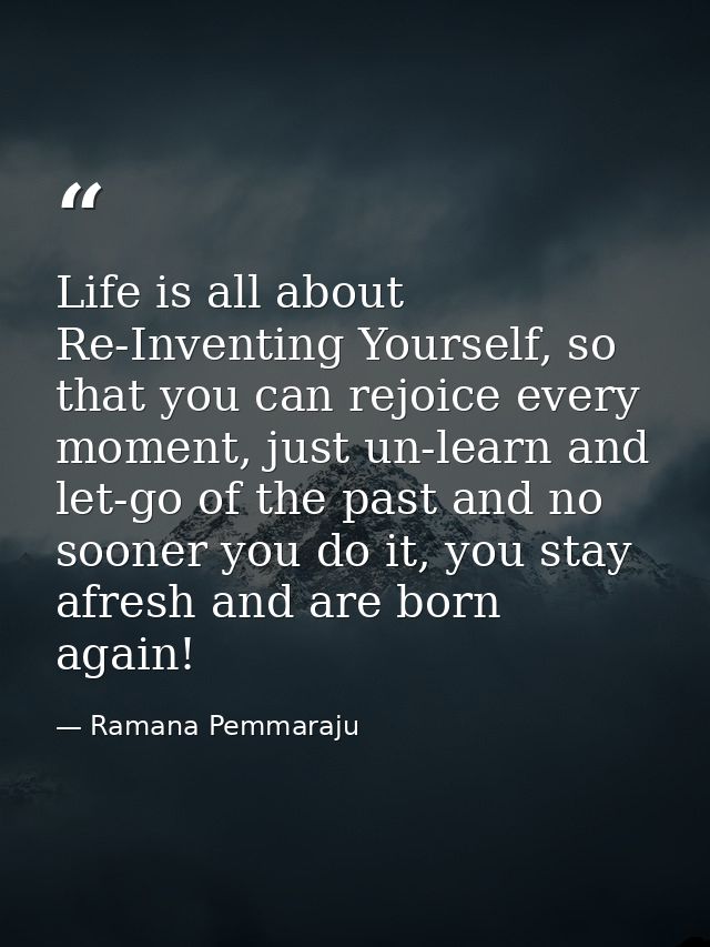 Life is all about Re-Inventing Yourself, so that you can rejoice every moment, just un-learn and let-go of the past and  — Ramana Pemmaraju