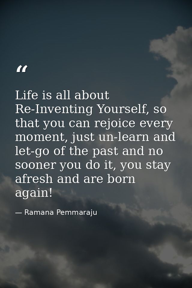 Life is all about Re-Inventing Yourself, so that you can rejoice every moment, just un-learn and let-go of the past and  — Ramana Pemmaraju