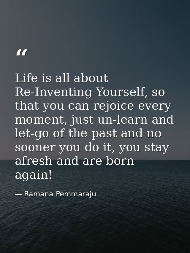 Life is all about Re-Inventing Yourself, so that you can rejoice every moment, just un-learn and let-go of the past and  — Ramana Pemmaraju
