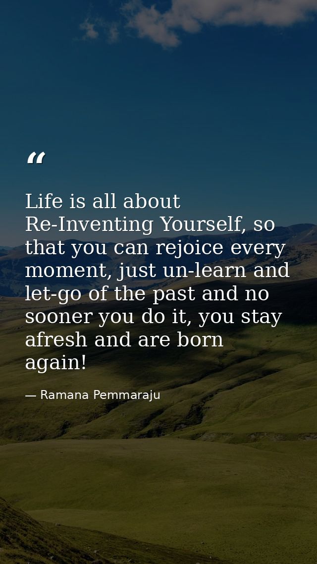 Life is all about Re-Inventing Yourself, so that you can rejoice every moment, just un-learn and let-go of the past and  — Ramana Pemmaraju