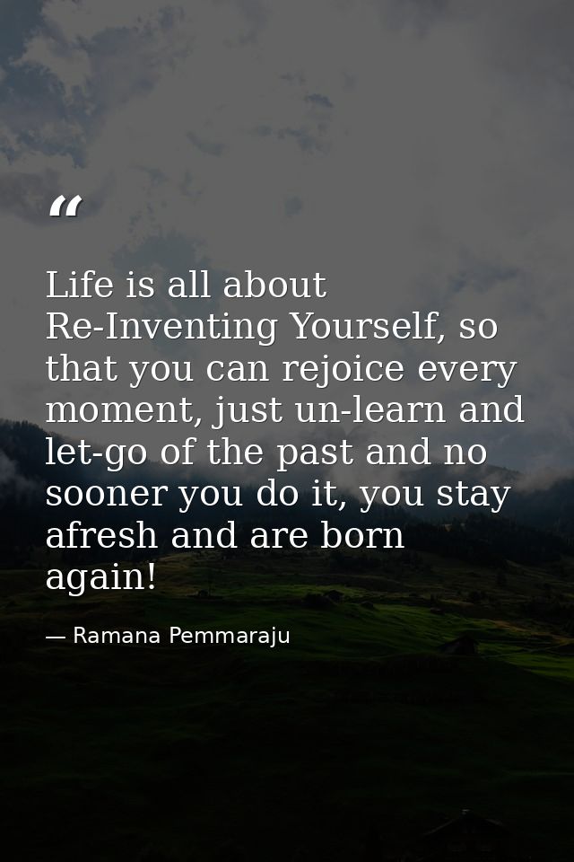 Life is all about Re-Inventing Yourself, so that you can rejoice every moment, just un-learn and let-go of the past and  — Ramana Pemmaraju