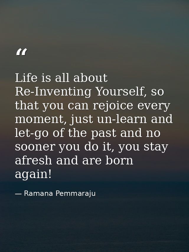 Life is all about Re-Inventing Yourself, so that you can rejoice every moment, just un-learn and let-go of the past and  — Ramana Pemmaraju