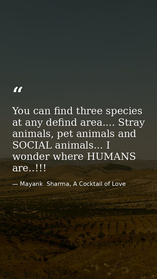 You can find three species at any defind area.... Stray animals, pet animals and SOCIAL animals... I wonder where HUMANS — Mayank  Sharma, A Cocktail of Love