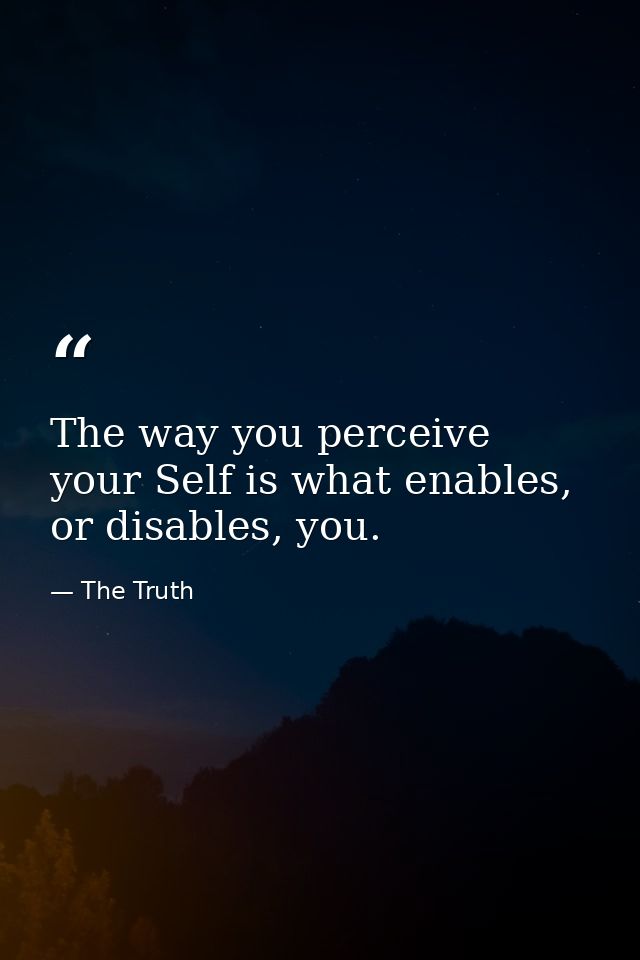 The way you perceive your Self is what enables, or disables, you. — The Truth