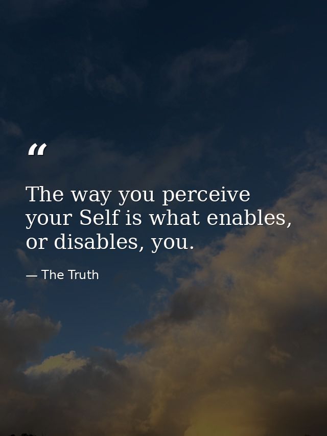 The way you perceive your Self is what enables, or disables, you. — The Truth