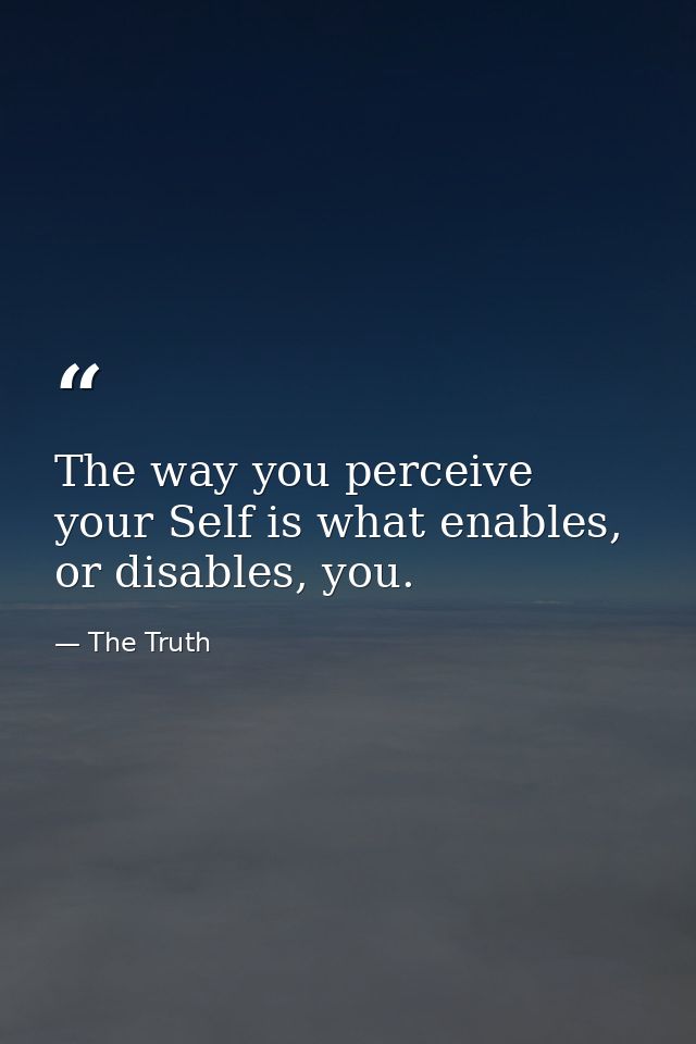 The way you perceive your Self is what enables, or disables, you. — The Truth