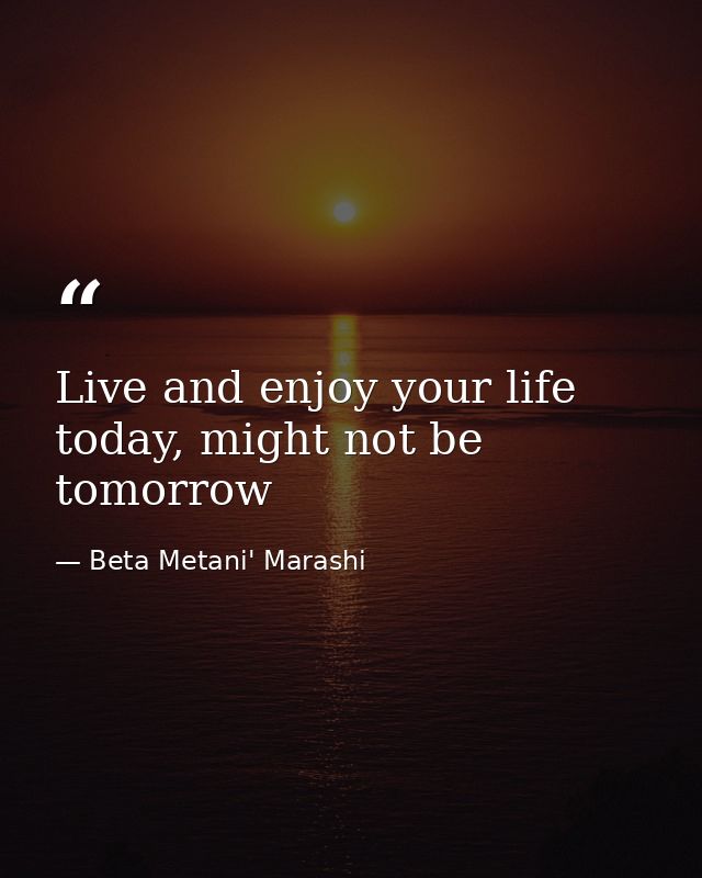 Live and enjoy your life today, might not be tomorrow — Beta Metani' Marashi