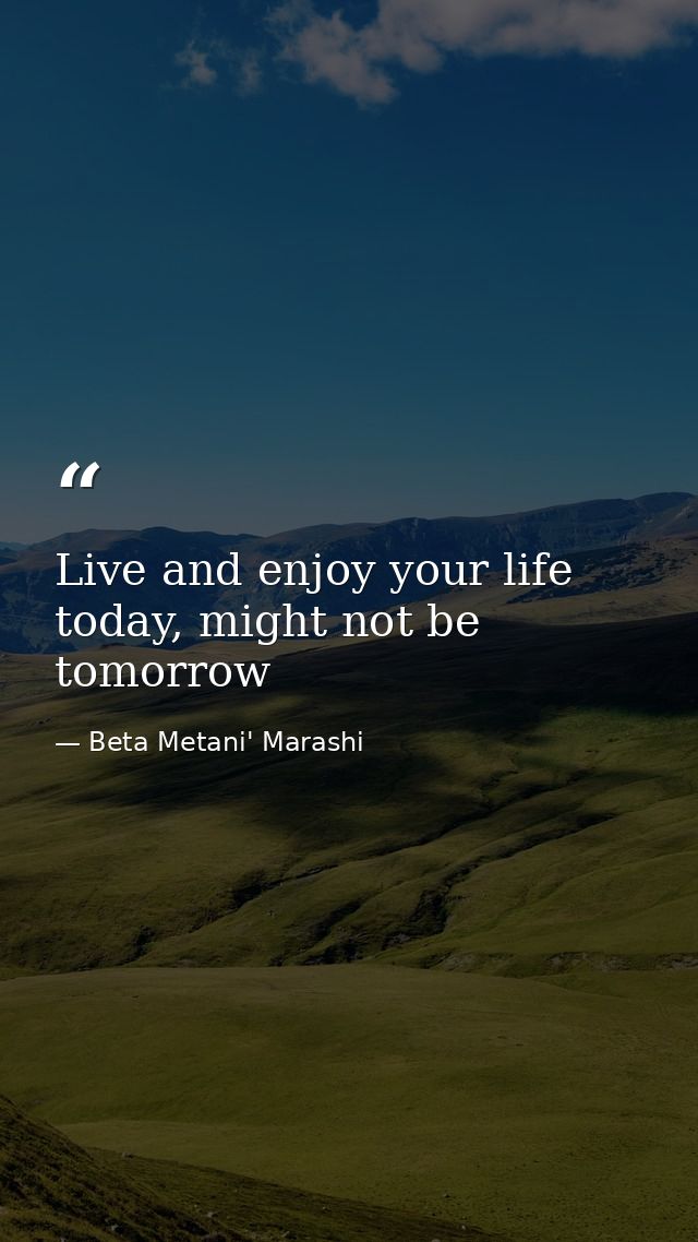 Live and enjoy your life today, might not be tomorrow — Beta Metani' Marashi
