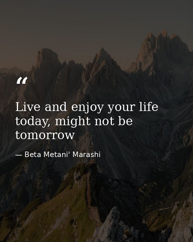 Live and enjoy your life today, might not be tomorrow — Beta Metani' Marashi