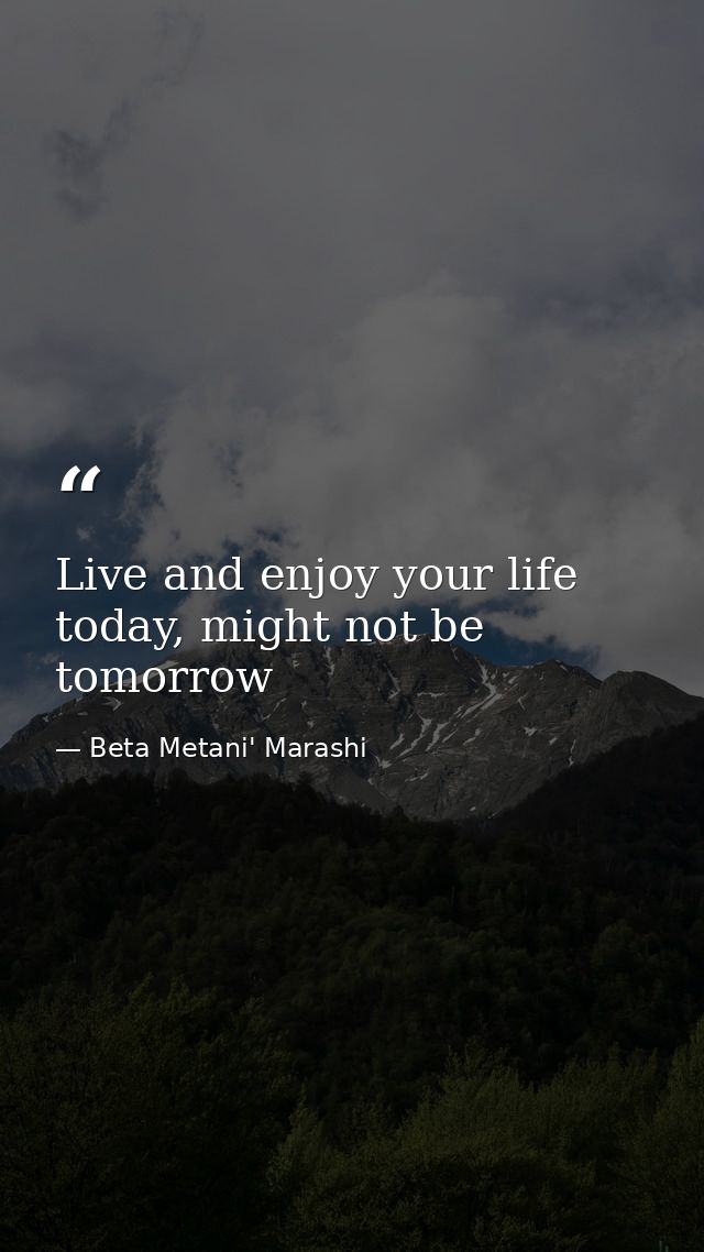 Live and enjoy your life today, might not be tomorrow — Beta Metani' Marashi