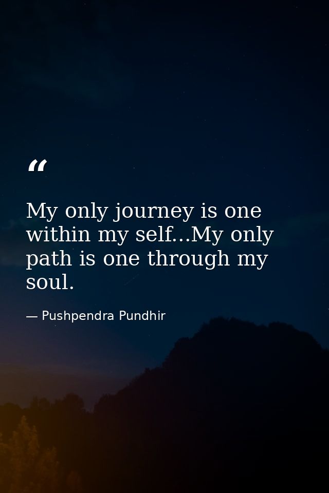 My only journey is one within my self...My only path is one through my soul. — Pushpendra Pundhir