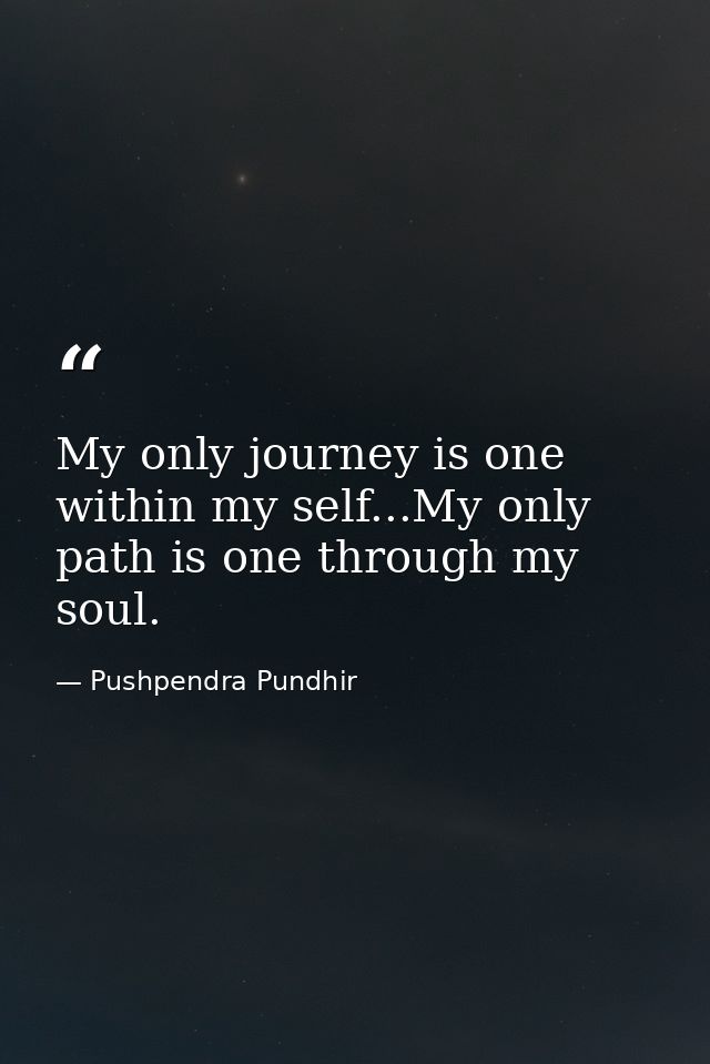 My only journey is one within my self...My only path is one through my soul. — Pushpendra Pundhir