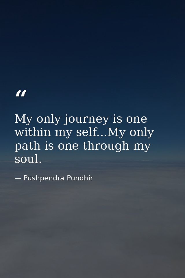 My only journey is one within my self...My only path is one through my soul. — Pushpendra Pundhir