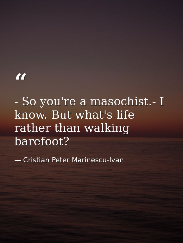 - So you're a masochist.- I know. But what's life rather than walking barefoot? — Cristian Peter Marinescu-Ivan