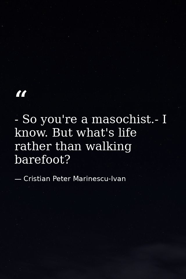 - So you're a masochist.- I know. But what's life rather than walking barefoot? — Cristian Peter Marinescu-Ivan