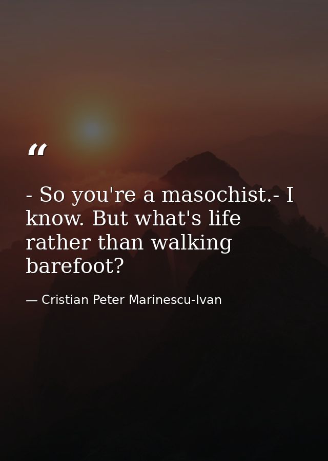 - So you're a masochist.- I know. But what's life rather than walking barefoot? — Cristian Peter Marinescu-Ivan