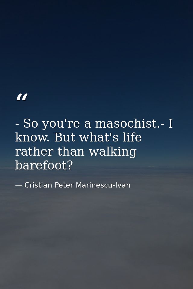 - So you're a masochist.- I know. But what's life rather than walking barefoot? — Cristian Peter Marinescu-Ivan